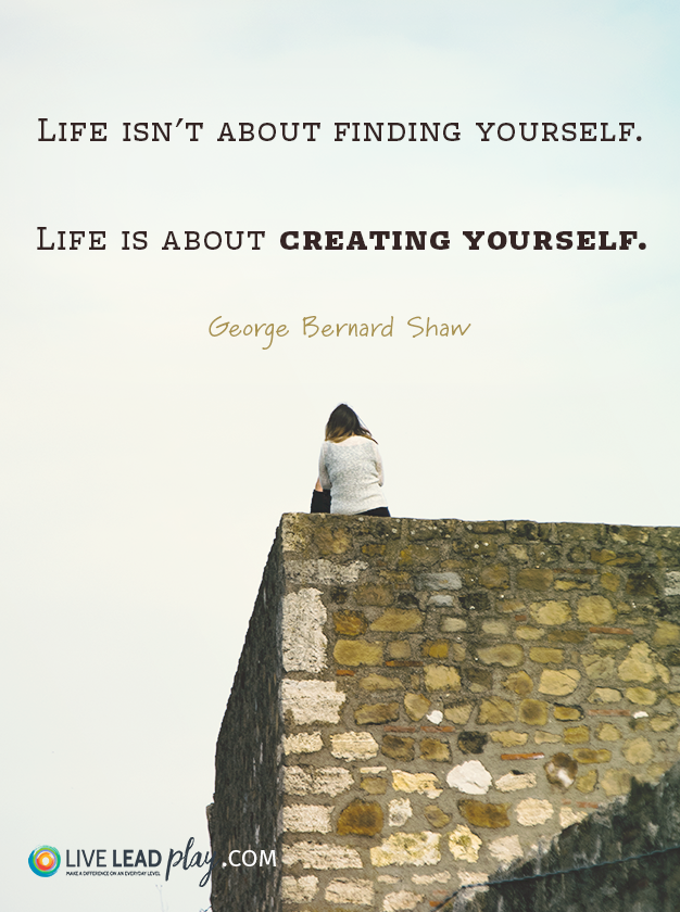 Life isn't about finding yourself. Life is about creating yourself ...