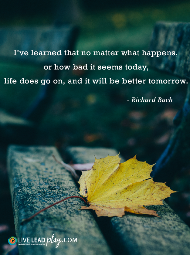 I've learned that no matter what happens, or how bad it seems today ...